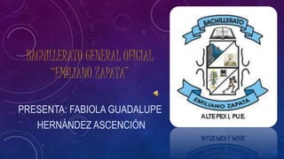 BACHILLERATO GENERAL OFICIAL
“EMILIANO ZAPATA”
PRESENTA: FABIOLA GUADALUPE
HERNÁNDEZ ASCENCIÓN
 