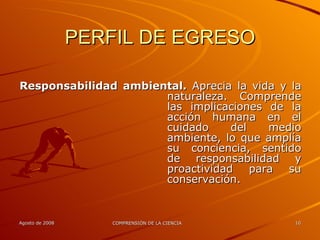 PERFIL DE EGRESO Responsabilidad ambiental.  Aprecia la vida y la naturaleza. Comprende las implicaciones de la acción humana en el cuidado del medio ambiente, lo que amplía su conciencia, sentido de responsabilidad y proactividad para su conservación. 