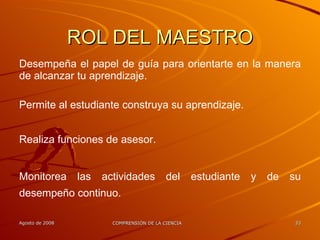 ROL DEL MAESTRO Desempeña el papel de guía para orientarte en la manera de alcanzar tu aprendizaje. Permite al estudiante construya su aprendizaje. Realiza funciones de asesor.   Monitorea las actividades del estudiante y de su desempeño continuo.   
