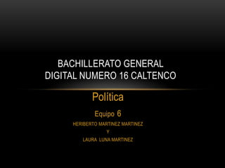 BACHILLERATO GENERAL
DIGITAL NUMERO 16 CALTENCO

Política
Equipo 6
HERIBERTO MARTINEZ MARTINEZ

Y
LAURA LUNA MARTINEZ

 