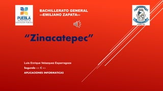 BACHILLERATO GENERAL
<<EMILIANO ZAPATA>>
“Zinacatepec”
Luis Enrique Velazquez Esparragoza
Segundo << C >>
APLICACIONES INFORMATICAS
 