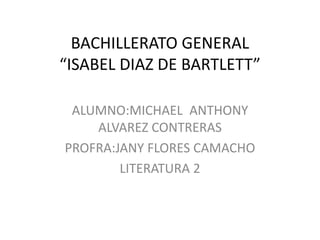 BACHILLERATO GENERAL
“ISABEL DIAZ DE BARTLETT”
ALUMNO:MICHAEL ANTHONY
ALVAREZ CONTRERAS
PROFRA:JANY FLORES CAMACHO
LITERATURA 2
 
