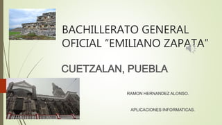 BACHILLERATO GENERAL
OFICIAL “EMILIANO ZAPATA”
CUETZALAN, PUEBLA
APLICACIONES INFORMATICAS.
RAMON HERNANDEZ ALONSO.
 