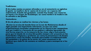 Tradiciones:
El día todos santos se ponen ofrendas y en el cementerio se aglutina
la gente. La tradición de la "peina de la novia" en vísperas del
matrimonio. El baile del guajolote, cuando hay bodas. Las romerías
en honor a la Virgen de Guadalupe, así como también la tradición de
la cofradía o del platito.
Costumbres:
El día de plaza se realiza los viernes y los lunes.
Música La música de banda tiene en Izúcar de Matamoros desde el
siglo pasado una importante relevancia, ya que con estas
organizaciones musicales compuestas en su mayoría por campesinos
que por tradición y herencia de sus padres y abuelos aprenden de
una forma empírica, en la mayoría de las veces, algún instrumento
para que la banda de música del pueblo siempre esté presente en las
festividades religiosas y profanas, así como la amenización de fiestas
particulares como las bodas, tocando para bailar el tradicional baile
del guajolote y la peina de la novia, así como amenización de
jaripeos que cada fin de semana se realizan y para acompañar a los
difuntos.
 