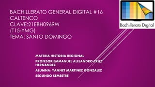 BACHILLERATO GENERAL DIGITAL #16
CALTENCO
CLAVE:21EBH0969W
(T15-YMG)
TEMA: SANTO DOMINGO
MATERIA:HISTORIA REGIONAL
PROFESOR:EMMANUEL ALEJANDRO CRUZ
HERNANDEZ
ALUMNA: YANNET MARTINEZ GONZALEZ
SEGUNDO SEMESTRE
 