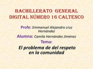 Bachillerato General
Digital número 16 Caltenco
Profe: Emmanuel Alejandro cruz

Hernández
Alumna: Camila Hernández Jiménez

Tema:

El problema de del respeto
en la comunidad

 