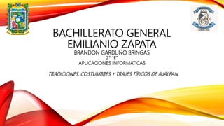 BACHILLERATO GENERAL
EMILIANIO ZAPATA
BRANDON GARDUÑO BRINGAS
2° “F”
APLICACIONES INFORMATICAS
TRADICIONES, COSTUMBRES Y TRAJES TÍPICOS DE AJALPAN.
 