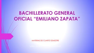 BACHILLERATO GENERAL
OFICIAL “EMILIANO ZAPATA”
MATERIAS DE CUARTO SEMESTRE
PRESENTA:
MTRA. MARIA YANEL CRUZ MARTINEZ
 