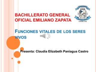 BACHILLERATO GENERAL
OFICIAL EMILIANO ZAPATA
FUNCIONES VITALES DE LOS SERES
VIVOS
Presenta: Claudia Elizabeth Paniagua Castro
 