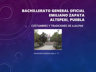 BACHILLERATO GENERAL OFICIAL
EMILIANO ZAPATA
ALTEPEXI, PUEBLA
COSTUMBRES Y TRADICIONES DE AJALPAN
MONSERRAT ROMERO AMIL 2° “C”
 