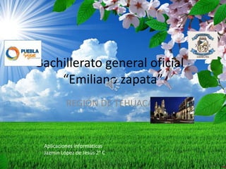 ̏Bachillerato general oficial
“Emiliano zapata”
REGIÓN DE TEHUACÁN
Aplicaciones informáticas
Jazmín López de Jesús 2° C
 