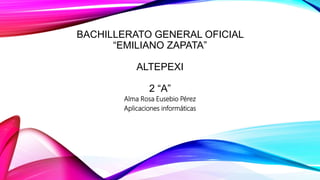 BACHILLERATO GENERAL OFICIAL
“EMILIANO ZAPATA”
ALTEPEXI
2 “A”
Alma Rosa Eusebio Pérez
Aplicaciones informáticas
 
