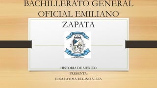 BACHILLERATO GENERAL
OFICIAL EMILIANO
ZAPATA
HISTORIA DE MEXICO
PRESENTA:
ELSA FATIMA REGINO VILLA
 