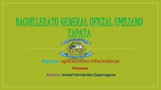 BACHILLERATO GENERAL OFICIAL EMILIANO
ZAPATA
Materia: aplicaciones informáticas
Presenta:
Alumno: Ismael Hernández Esparragoza
 