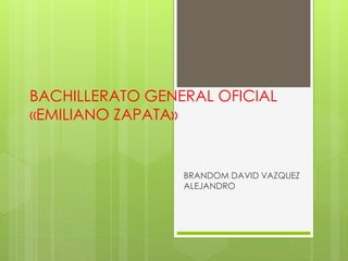 BACHILLERATO GENERAL OFICIAL
«EMILIANO ZAPATA»
BRANDOM DAVID VAZQUEZ
ALEJANDRO
 