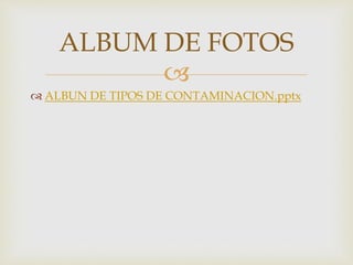 
 ALBUN DE TIPOS DE CONTAMINACION.pptx
ALBUM DE FOTOS
 