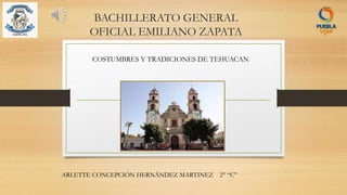 BACHILLERATO GENERAL
OFICIAL EMILIANO ZAPATA
COSTUMBRES Y TRADICIONES DE TEHUACAN
ARLETTE CONCEPCIÓN HERNÁNDEZ MARTINEZ 2° “C”
 