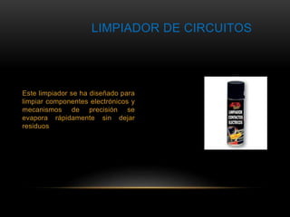 LIMPIADOR DE CIRCUITOS 
Este limpiador se ha diseñado para 
limpiar componentes electrónicos y 
mecanismos de precisión se 
evapora rápidamente sin dejar 
residuos 
 