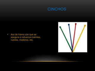 • Aro de hierro con que se 
asegura o refuerzan barriles, 
ruedas, maderos, etc. 
CINCHOS 
 