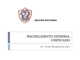 SECCIÓN NOCTURNA




BACHILLERATO GENERAL
           UNIFICADO
       Lic. Fredy Rivadeneira Loor
 