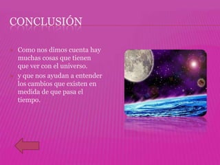 CONCLUSIÓN

   Como nos dimos cuenta hay
    muchas cosas que tienen
    que ver con el universo.
   y que nos ayudan a entender
    los cambios que existen en
    medida de que pasa el
    tiempo.
 