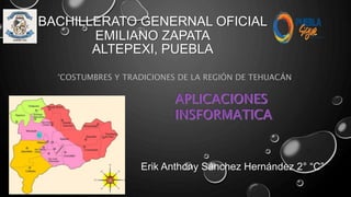 BACHILLERATO GENERNAL OFICIAL
EMILIANO ZAPATA
ALTEPEXI, PUEBLA
°COSTUMBRES Y TRADICIONES DE LA REGIÓN DE TEHUACÁN
Erik Anthony Sánchez Hernández 2° “C”
 