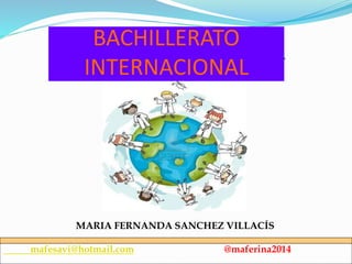 BACHILLERATO 
INTERNACIONAL 
MARIA FERNANDA SANCHEZ VILLACÍS 
mafesavi@hotmail.com @maferina2014 
 