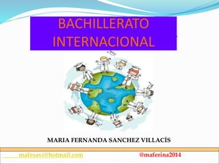 MARIA FERNANDA SANCHEZ VILLACÍS
mafesavi@hotmail.com @maferina2014
BACHILLERATO
INTERNACIONAL
 