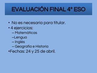 • No es necesaria para titular.
• 4 ejercicios:
– Matemáticas
–Lengua
– Inglés
– Geografía e Historia
•Fechas: 24 y 25 de abril.
EVALUACIÓN FINAL 4º ESO
 