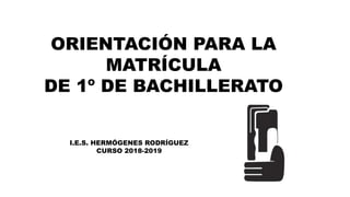 ORIENTACIÓN PARA LA
MATRÍCULA
DE 1º DE BACHILLERATO
I.E.S. HERMÓGENES RODRÍGUEZ
CURSO 2018-2019
 