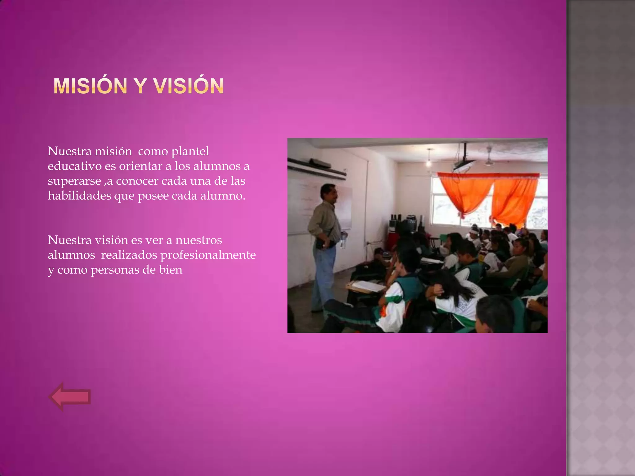 Nuestra misión como plantel
educativo es orientar a los alumnos a
superarse ,a conocer cada una de las
habilidades que posee cada alumno.


Nuestra visión es ver a nuestros
alumnos realizados profesionalmente
y como personas de bien
 