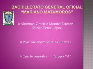 Alumnas:   Graciela Montiel Esteban
            Mirian Pérez López



  Prof.   Alejandro Muñiz Gutiérrez



  Cuarto   Semestre     Grupo: “A”
 