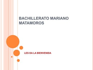 BACHILLERATO MARIANO
MATAMOROS




  LES DA LA BIENVENIDA
 