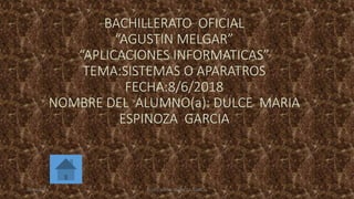 BACHILLERATO OFICIAL
“AGUSTIN MELGAR”
“APLICACIONES INFORMATICAS”
TEMA:SISTEMAS O APARATROS
FECHA:8/6/2018
NOMBRE DEL ALUMNO(a): DULCE MARIA
ESPINOZA GARCIA
08/06/2018 DULCE MARIA ESPINOZA GARCIA
 
