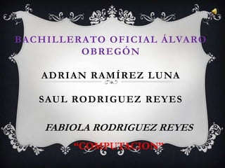Bachillerato oficial Álvaro obregónadrian Ramírez lunaSAUL RODRIGUEZ REYES FABIOLA RODRIGUEZ REYES “COMPUTACION” 