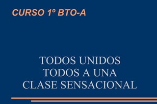 CURSO 1º BTO-A
TODOS UNIDOS
TODOS A UNA
CLASE SENSACIONAL
 