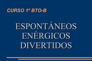 CURSO 1º BTO-B
ESPONTÁNEOSESPONTÁNEOS
ENÉRGICOSENÉRGICOS
DIVERTIDOSDIVERTIDOS
 