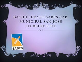 BACHILLERATO SABES CAB.
MUNICIPAL SAN JOSÉ
ITURBIDE GTO.
 