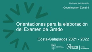 Orientaciones para la elaboración
del Examen de Grado
Costa-Galápagos 2021 - 2022
Coordinación Zonal 5
 
