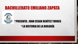 BACHILLERATO EMILIANO ZAPATA
•PRESENTA ; JUAN CESAR BENÍTEZ TORRES
•LA HISTORIA DE LA BIOLOGÍA
 