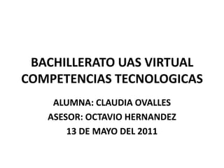 BACHILLERATO UAS VIRTUALCOMPETENCIAS TECNOLOGICAS ALUMNA: CLAUDIA OVALLES ASESOR: OCTAVIO HERNANDEZ 13 DE MAYO DEL 2011 