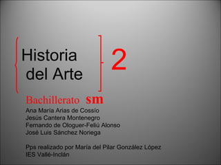 Historia del Arte Bachillerato   sm Ana María Arias de Cossío Jesús Cantera Montenegro Fernando de Ologuer-Feliú Alonso José Luis Sánchez Noriega Pps realizado por María del Pilar González López IES Vallé-Inclán 2 