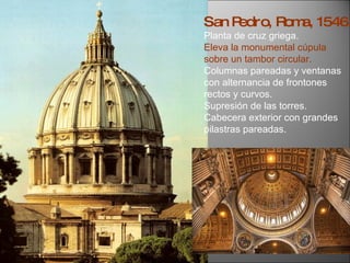 San Pedro, Roma, 1546. Planta de cruz griega. Eleva la monumental cúpula sobre un tambor circular. Columnas pareadas y ventanas con alternancia de frontones rectos y curvos. Supresión de las torres. Cabecera exterior con grandes pilastras pareadas. 