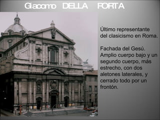 Giacomo  DELLA  PORTA Último representante del clasicismo en Roma. Fachada del Gesú. Amplio cuerpo bajo y un segundo cuerpo, más estrecho, con dos aletones laterales, y cerrado todo por un frontón. 
