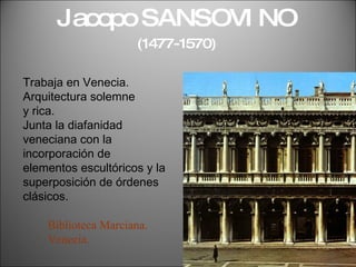 Jacopo SANSOVINO   (1477-1570) Trabaja en Venecia. Arquitectura solemne y rica. Junta la diafanidad veneciana con la incorporación de elementos escultóricos y la superposición de órdenes clásicos. Biblioteca Marciana. Venecia. 