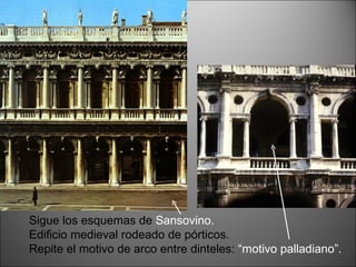 Sigue los esquemas de  Sansovino. Edificio medieval rodeado de pórticos. Repite el motivo de arco entre dinteles:  “motivo palladiano”. 