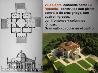 Villa Capra,  conocida como  La Rotonda,  construida   con planta central o de cruz griega, con cuatro ingresos, con frontones y columnas jónicas. Gran salón circular en el centro. 