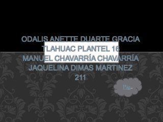 ODALIS ANETTE DUARTE GRACIA
TLAHUAC PLANTEL 16
MANUEL CHAVARRÍA CHAVARRÍA
JAQUELINA DIMAS MARTINEZ
211
Pág..
 