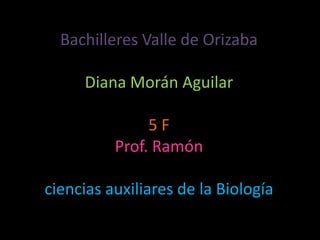 Bachilleres Valle de OrizabaDiana Morán Aguilar5 FProf. Ramón ciencias auxiliares de la Biología 