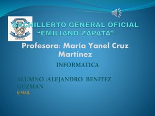 Profesora: María Yanel Cruz
Martínez
INFORMATICA
ALUMNO :ALEJANDRO BENITEZ
GUZMAN
E-MAIL
 